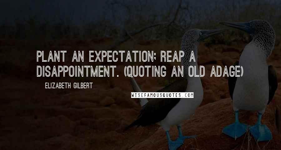 Elizabeth Gilbert Quotes: Plant an expectation; reap a disappointment. (Quoting an old adage)