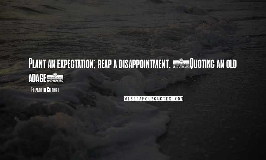 Elizabeth Gilbert Quotes: Plant an expectation; reap a disappointment. (Quoting an old adage)