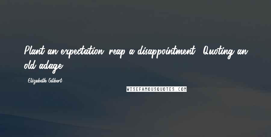 Elizabeth Gilbert Quotes: Plant an expectation; reap a disappointment. (Quoting an old adage)