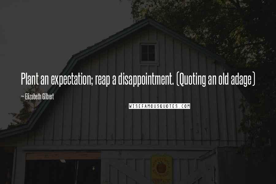 Elizabeth Gilbert Quotes: Plant an expectation; reap a disappointment. (Quoting an old adage)