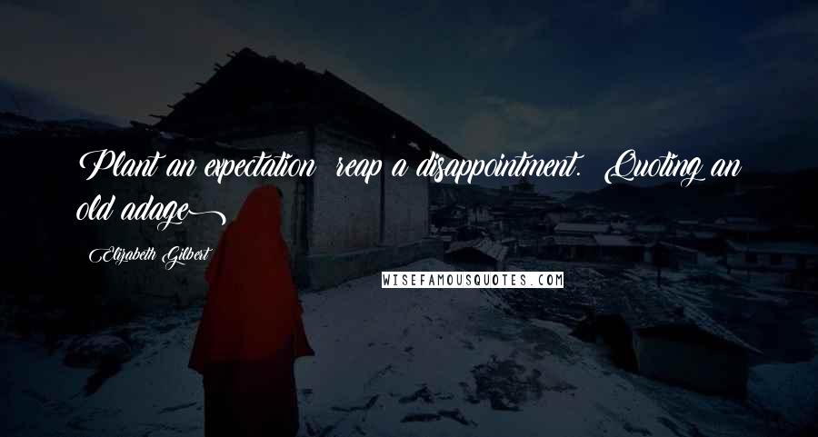 Elizabeth Gilbert Quotes: Plant an expectation; reap a disappointment. (Quoting an old adage)