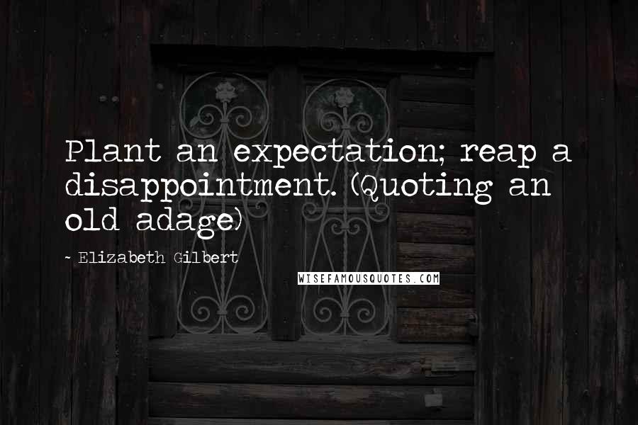 Elizabeth Gilbert Quotes: Plant an expectation; reap a disappointment. (Quoting an old adage)