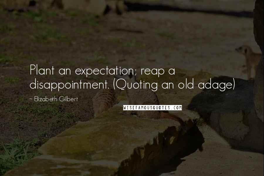 Elizabeth Gilbert Quotes: Plant an expectation; reap a disappointment. (Quoting an old adage)