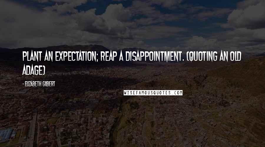 Elizabeth Gilbert Quotes: Plant an expectation; reap a disappointment. (Quoting an old adage)