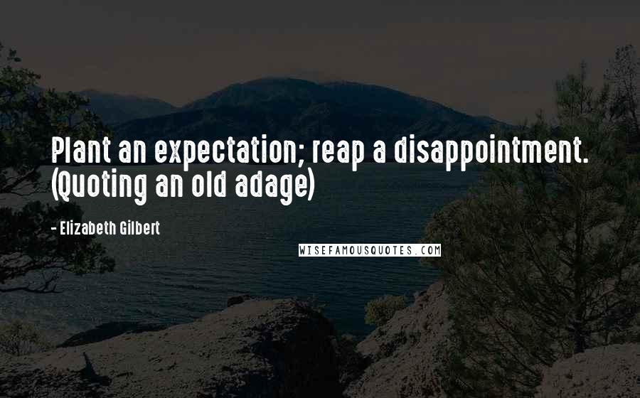 Elizabeth Gilbert Quotes: Plant an expectation; reap a disappointment. (Quoting an old adage)