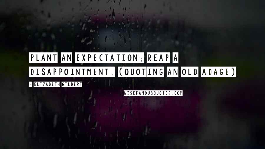 Elizabeth Gilbert Quotes: Plant an expectation; reap a disappointment. (Quoting an old adage)