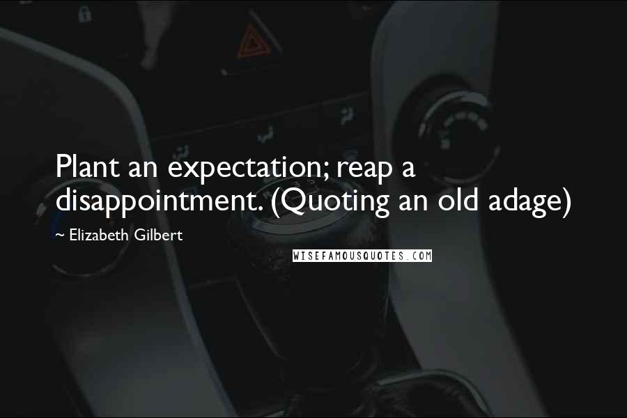 Elizabeth Gilbert Quotes: Plant an expectation; reap a disappointment. (Quoting an old adage)