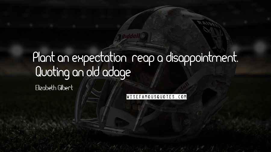 Elizabeth Gilbert Quotes: Plant an expectation; reap a disappointment. (Quoting an old adage)