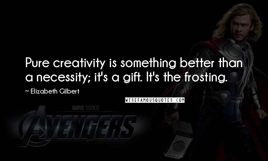 Elizabeth Gilbert Quotes: Pure creativity is something better than a necessity; it's a gift. It's the frosting.