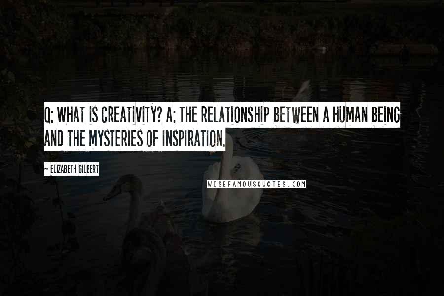 Elizabeth Gilbert Quotes: Q: What is creativity? A: The relationship between a human being and the mysteries of inspiration.