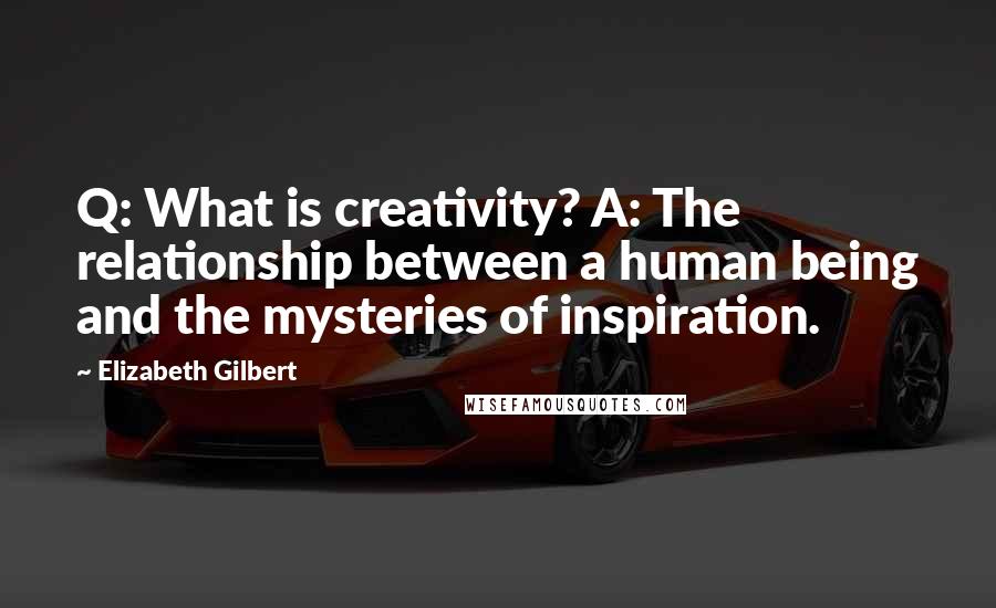Elizabeth Gilbert Quotes: Q: What is creativity? A: The relationship between a human being and the mysteries of inspiration.