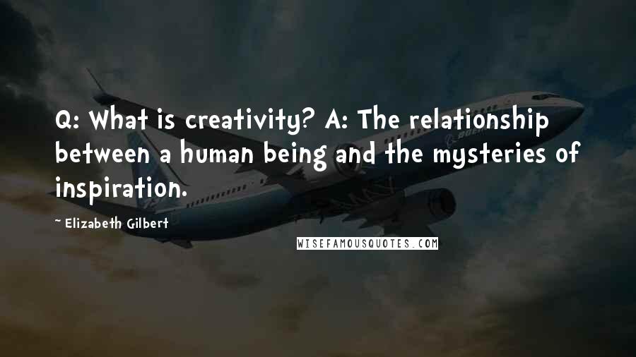 Elizabeth Gilbert Quotes: Q: What is creativity? A: The relationship between a human being and the mysteries of inspiration.