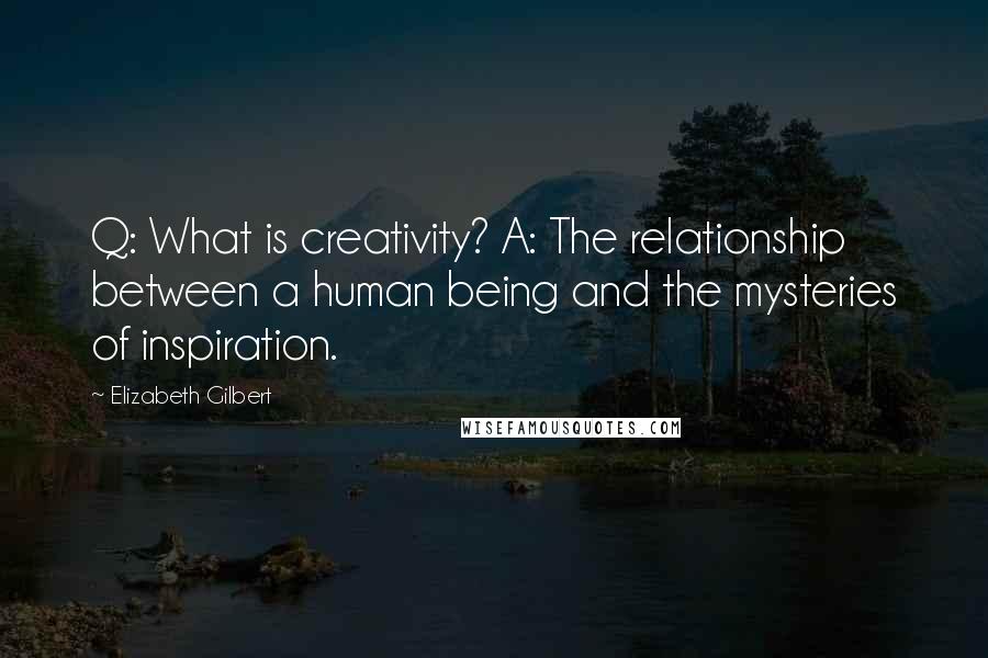 Elizabeth Gilbert Quotes: Q: What is creativity? A: The relationship between a human being and the mysteries of inspiration.