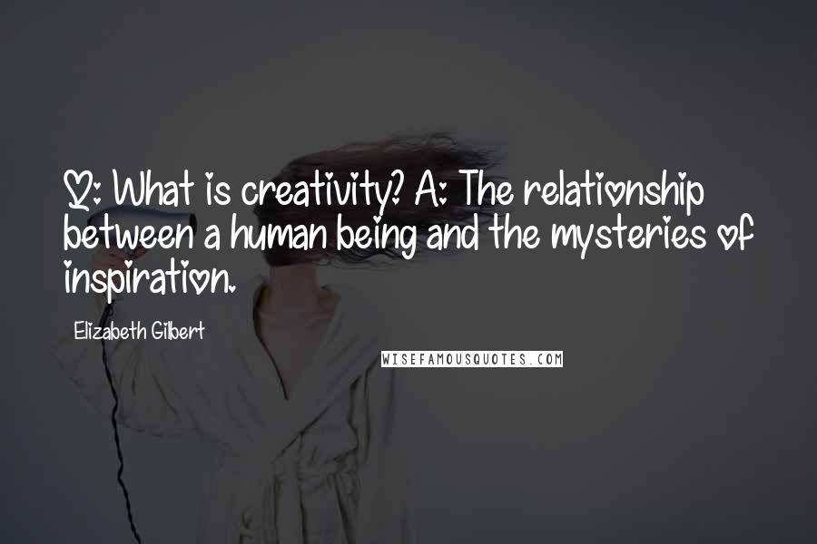 Elizabeth Gilbert Quotes: Q: What is creativity? A: The relationship between a human being and the mysteries of inspiration.