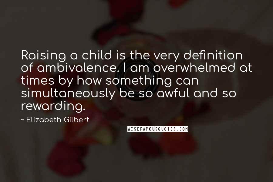 Elizabeth Gilbert Quotes: Raising a child is the very definition of ambivalence. I am overwhelmed at times by how something can simultaneously be so awful and so rewarding.