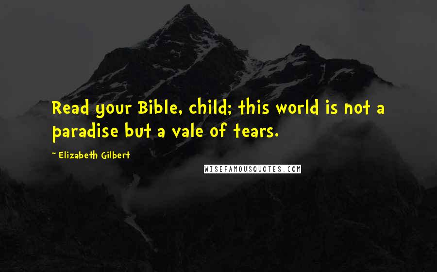 Elizabeth Gilbert Quotes: Read your Bible, child; this world is not a paradise but a vale of tears.