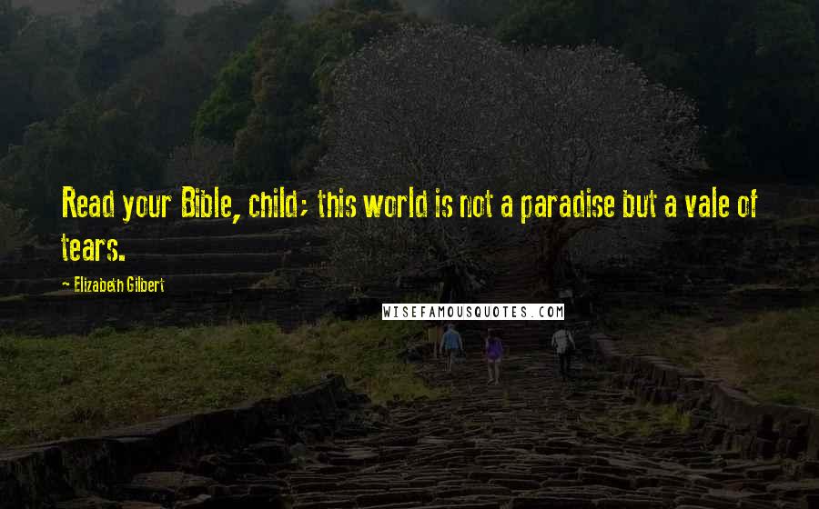 Elizabeth Gilbert Quotes: Read your Bible, child; this world is not a paradise but a vale of tears.