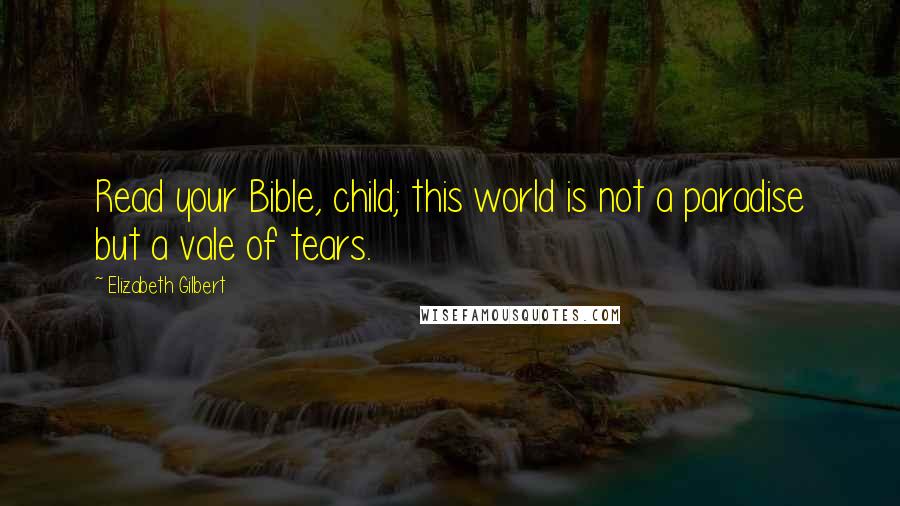 Elizabeth Gilbert Quotes: Read your Bible, child; this world is not a paradise but a vale of tears.