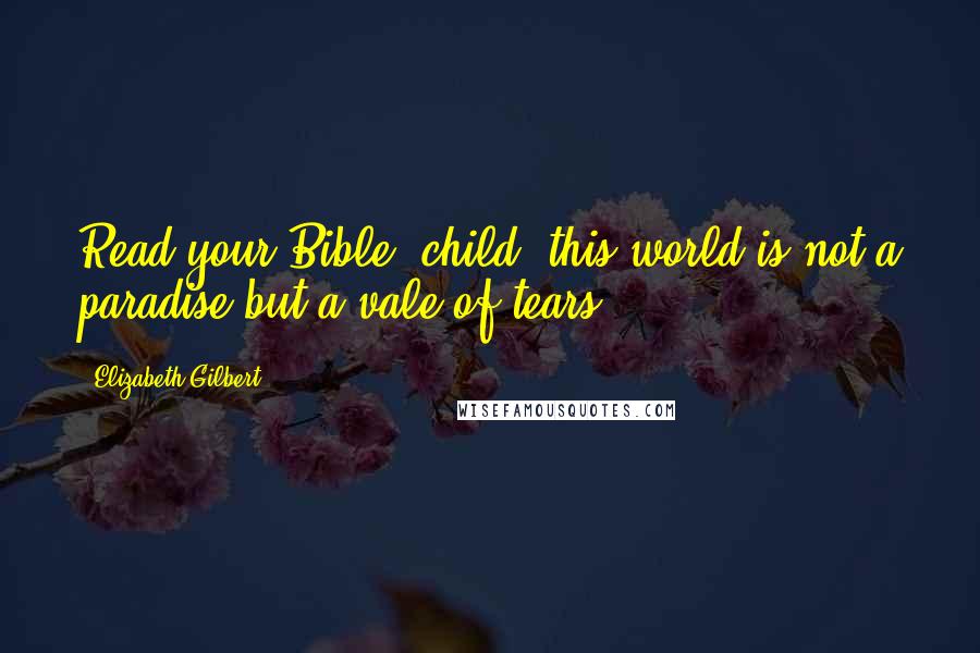 Elizabeth Gilbert Quotes: Read your Bible, child; this world is not a paradise but a vale of tears.