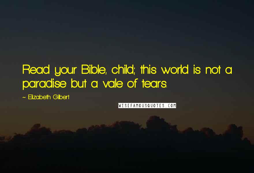 Elizabeth Gilbert Quotes: Read your Bible, child; this world is not a paradise but a vale of tears.