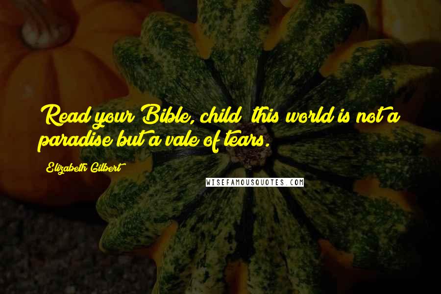 Elizabeth Gilbert Quotes: Read your Bible, child; this world is not a paradise but a vale of tears.