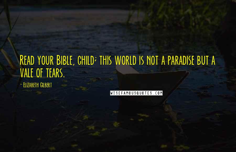 Elizabeth Gilbert Quotes: Read your Bible, child; this world is not a paradise but a vale of tears.