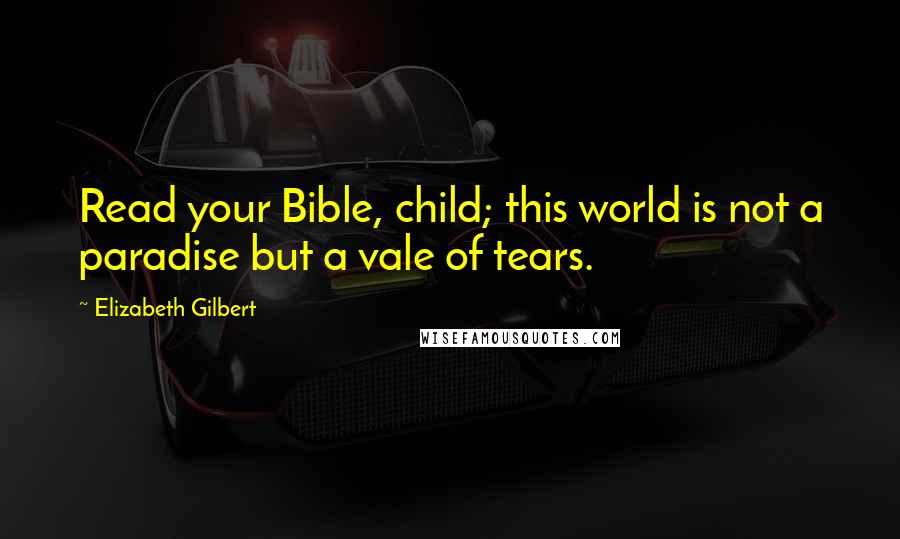 Elizabeth Gilbert Quotes: Read your Bible, child; this world is not a paradise but a vale of tears.