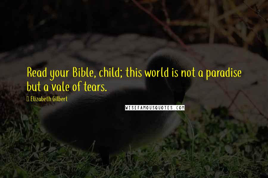 Elizabeth Gilbert Quotes: Read your Bible, child; this world is not a paradise but a vale of tears.