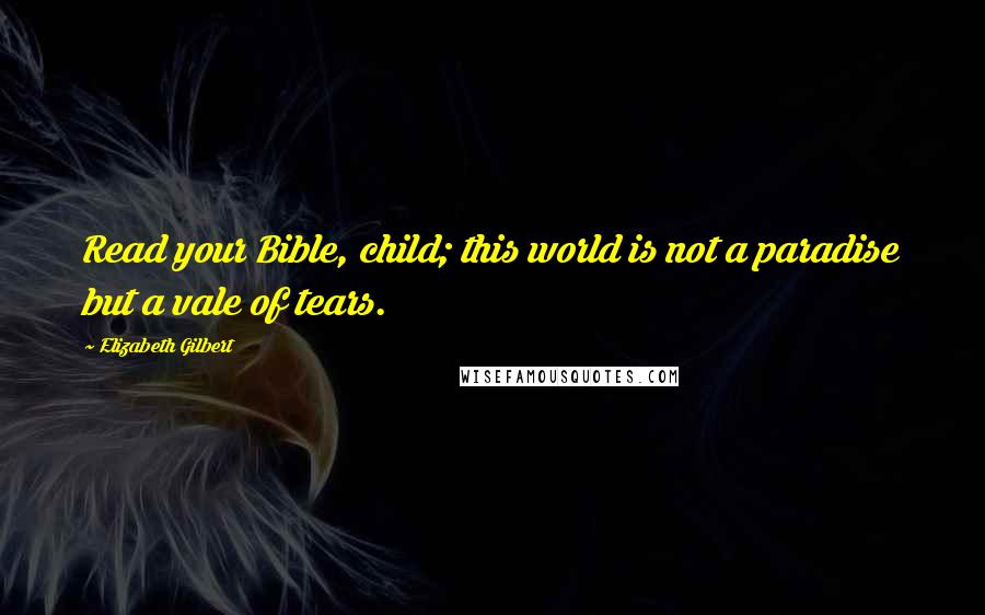 Elizabeth Gilbert Quotes: Read your Bible, child; this world is not a paradise but a vale of tears.