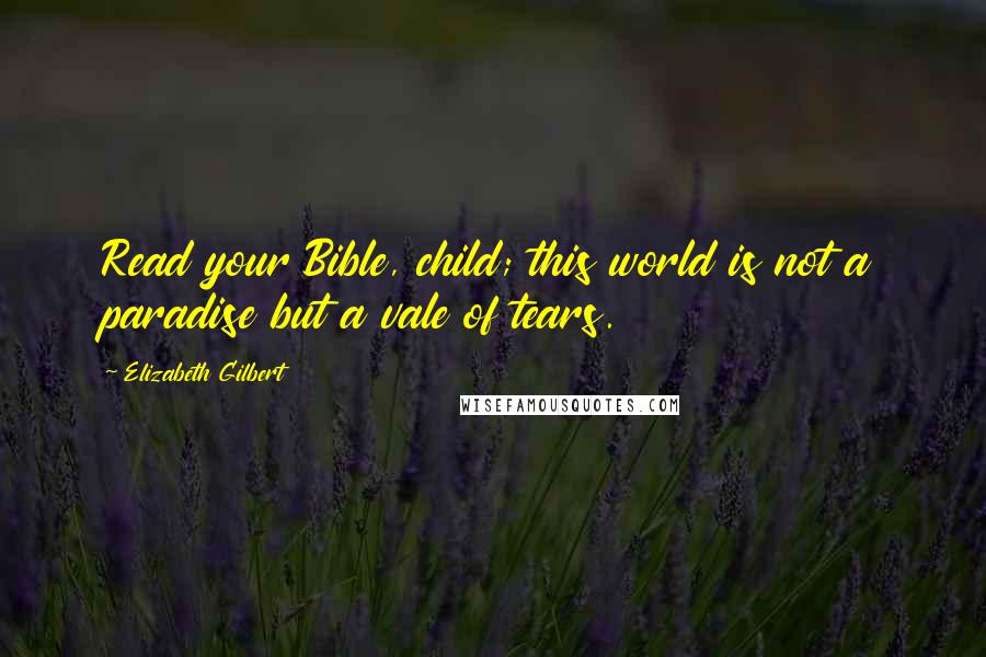 Elizabeth Gilbert Quotes: Read your Bible, child; this world is not a paradise but a vale of tears.