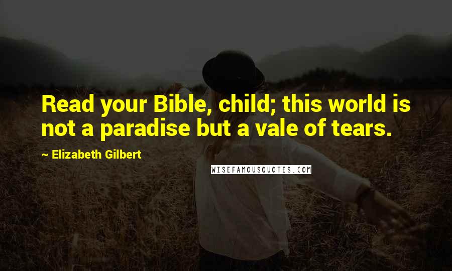 Elizabeth Gilbert Quotes: Read your Bible, child; this world is not a paradise but a vale of tears.