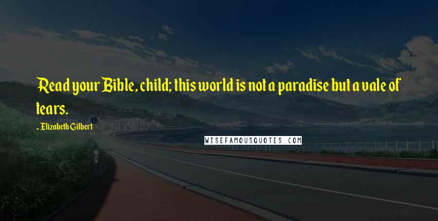 Elizabeth Gilbert Quotes: Read your Bible, child; this world is not a paradise but a vale of tears.