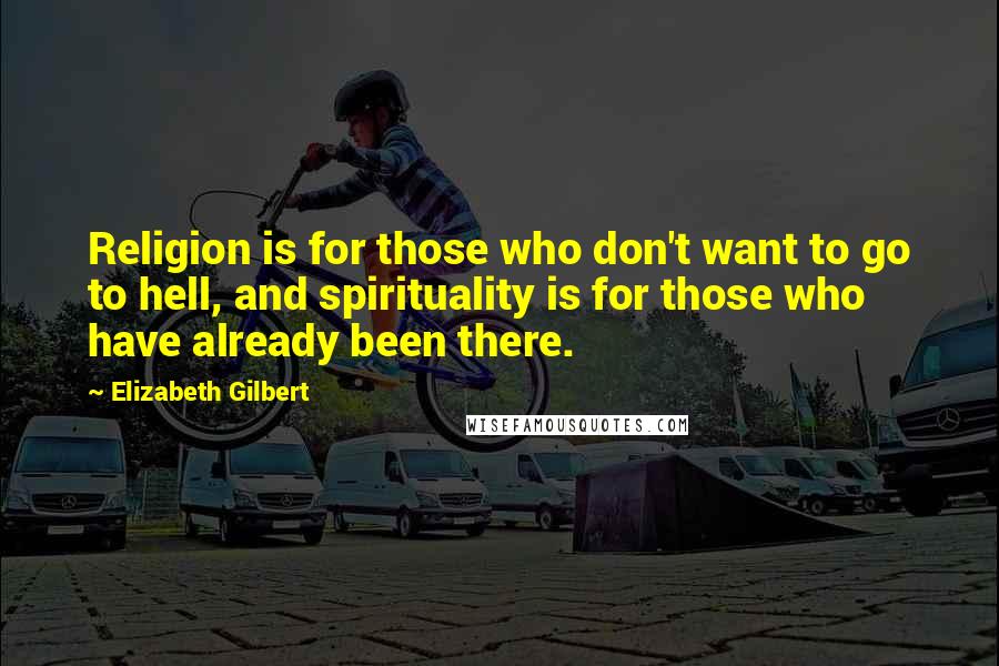 Elizabeth Gilbert Quotes: Religion is for those who don't want to go to hell, and spirituality is for those who have already been there.