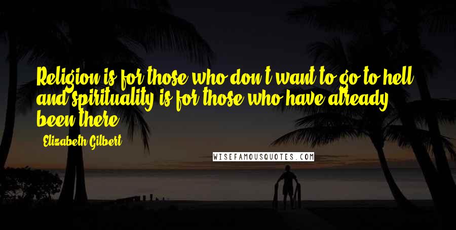 Elizabeth Gilbert Quotes: Religion is for those who don't want to go to hell, and spirituality is for those who have already been there.