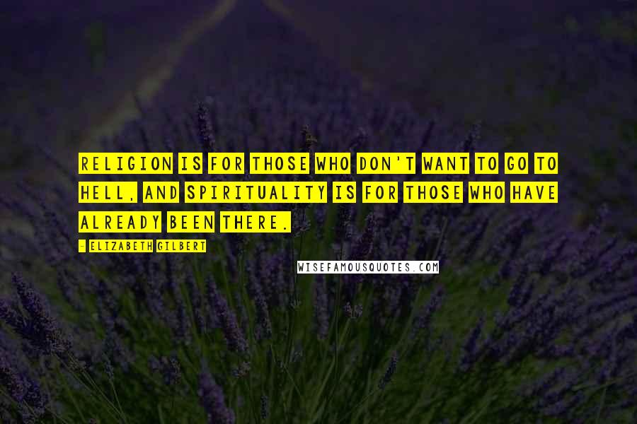 Elizabeth Gilbert Quotes: Religion is for those who don't want to go to hell, and spirituality is for those who have already been there.