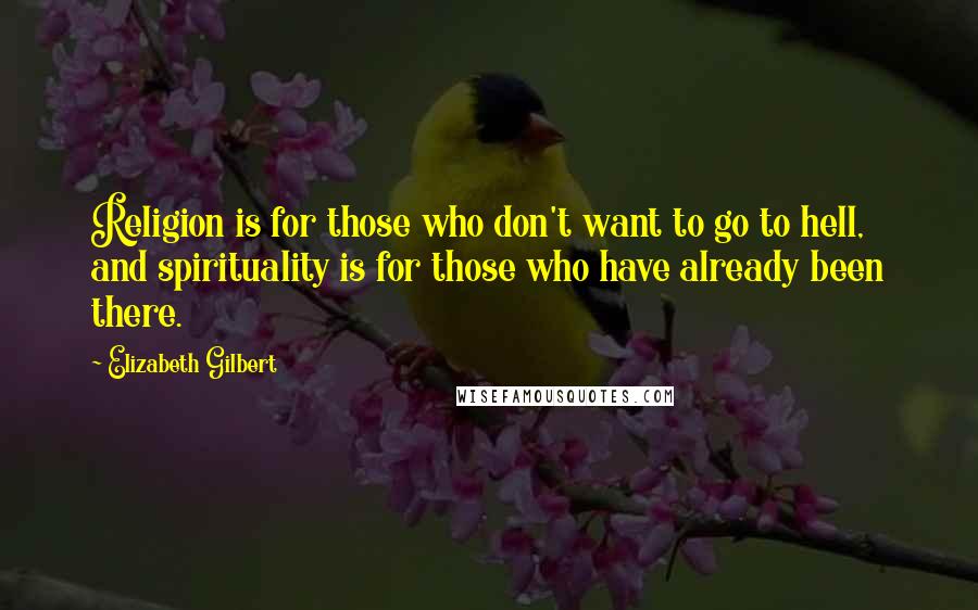 Elizabeth Gilbert Quotes: Religion is for those who don't want to go to hell, and spirituality is for those who have already been there.