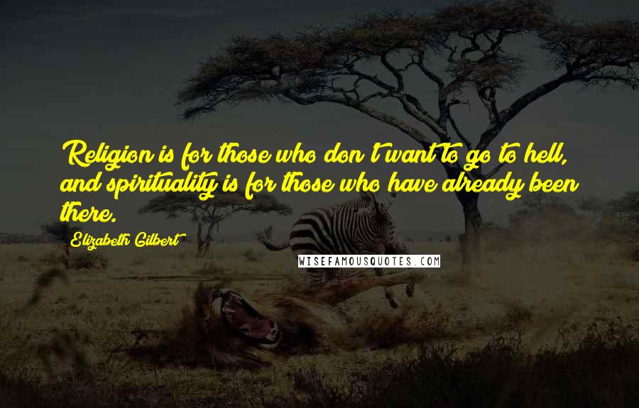 Elizabeth Gilbert Quotes: Religion is for those who don't want to go to hell, and spirituality is for those who have already been there.