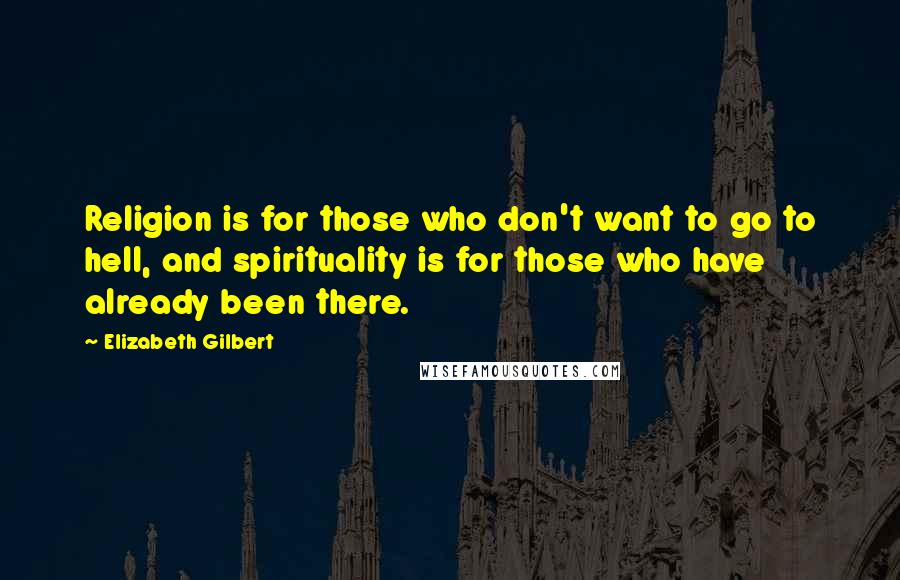 Elizabeth Gilbert Quotes: Religion is for those who don't want to go to hell, and spirituality is for those who have already been there.