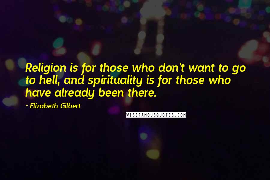 Elizabeth Gilbert Quotes: Religion is for those who don't want to go to hell, and spirituality is for those who have already been there.