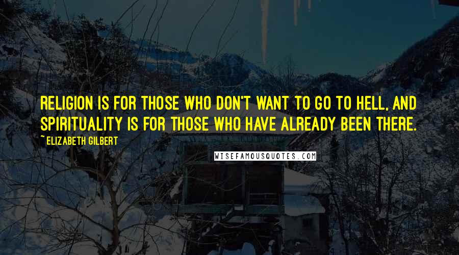 Elizabeth Gilbert Quotes: Religion is for those who don't want to go to hell, and spirituality is for those who have already been there.