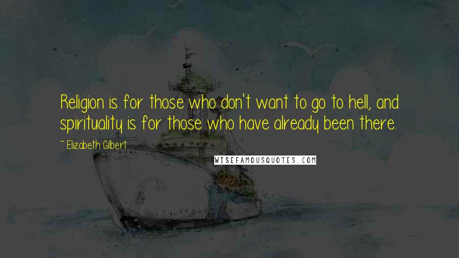 Elizabeth Gilbert Quotes: Religion is for those who don't want to go to hell, and spirituality is for those who have already been there.