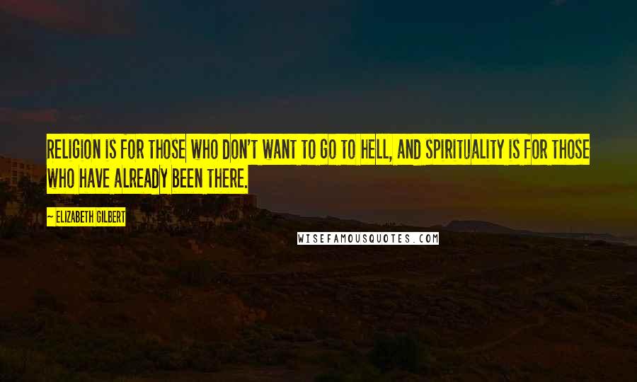 Elizabeth Gilbert Quotes: Religion is for those who don't want to go to hell, and spirituality is for those who have already been there.