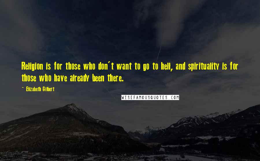 Elizabeth Gilbert Quotes: Religion is for those who don't want to go to hell, and spirituality is for those who have already been there.