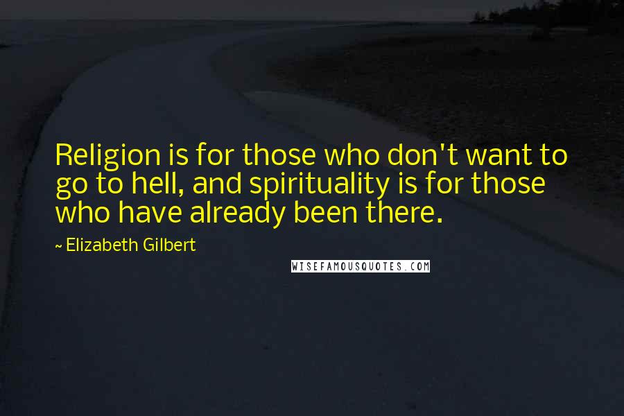 Elizabeth Gilbert Quotes: Religion is for those who don't want to go to hell, and spirituality is for those who have already been there.