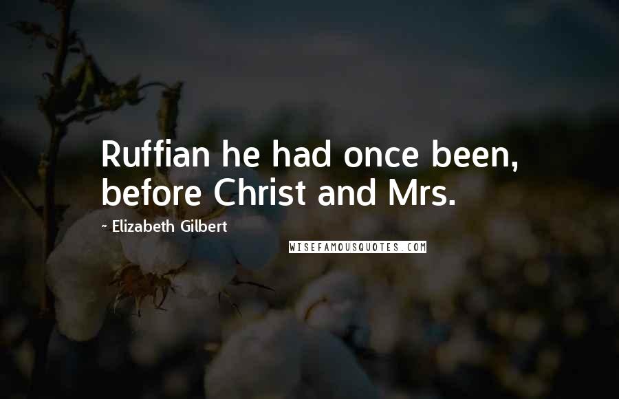 Elizabeth Gilbert Quotes: Ruffian he had once been, before Christ and Mrs.