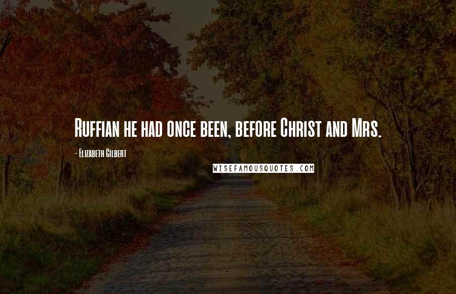 Elizabeth Gilbert Quotes: Ruffian he had once been, before Christ and Mrs.