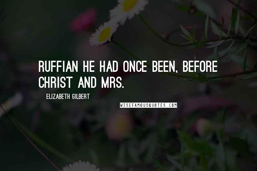 Elizabeth Gilbert Quotes: Ruffian he had once been, before Christ and Mrs.