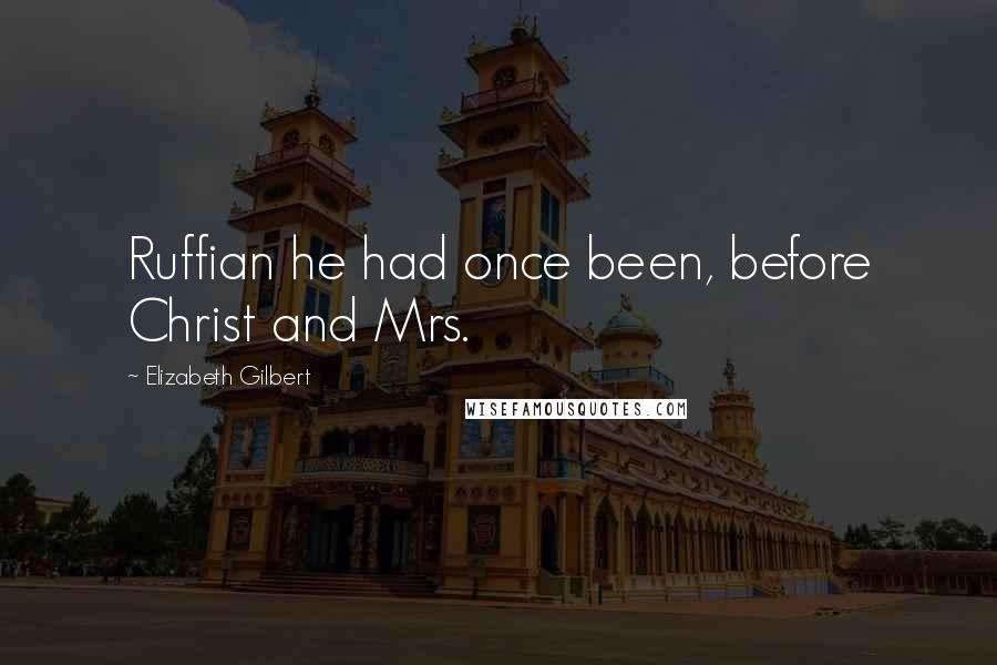 Elizabeth Gilbert Quotes: Ruffian he had once been, before Christ and Mrs.