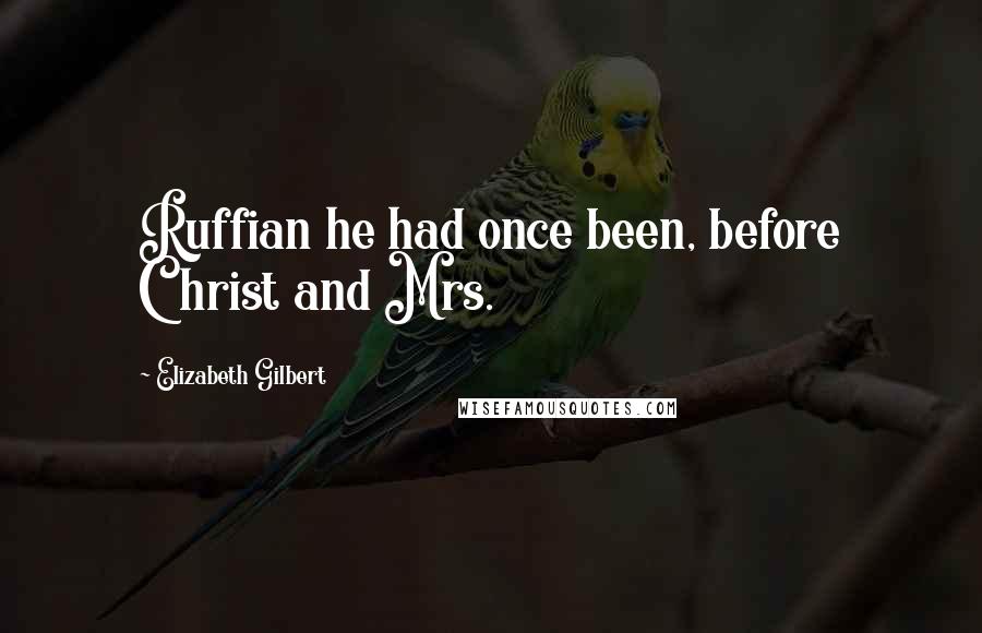 Elizabeth Gilbert Quotes: Ruffian he had once been, before Christ and Mrs.