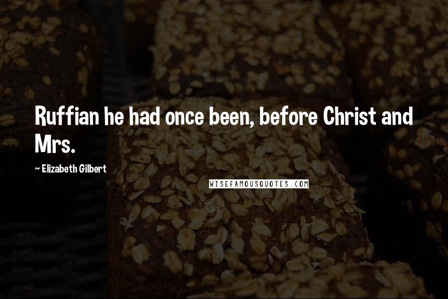 Elizabeth Gilbert Quotes: Ruffian he had once been, before Christ and Mrs.